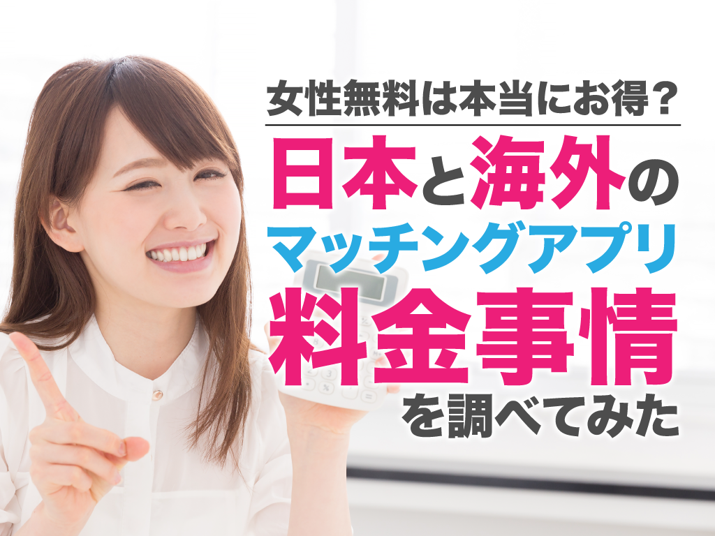 女性無料は本当にお得 日本と海外のマッチングアプリ料金事情を調べてみた マッチアップ