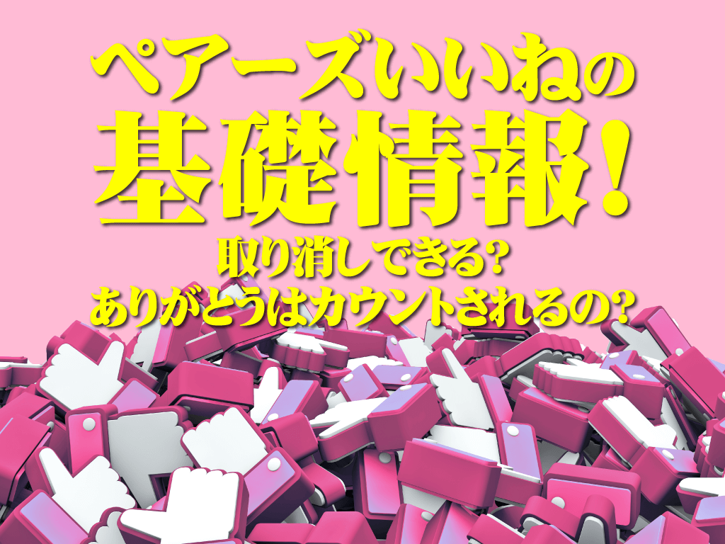 初心者必見 ペアーズいいねの基礎情報 取り消しできる ありがとうはカウントされるの マッチアップ