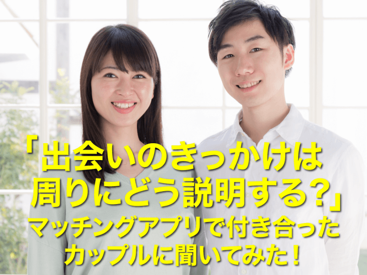 マッチングアプリの馴れ初めや出会いきっかけの説明は 付き合ったカップルに聞いてみた マッチアップ